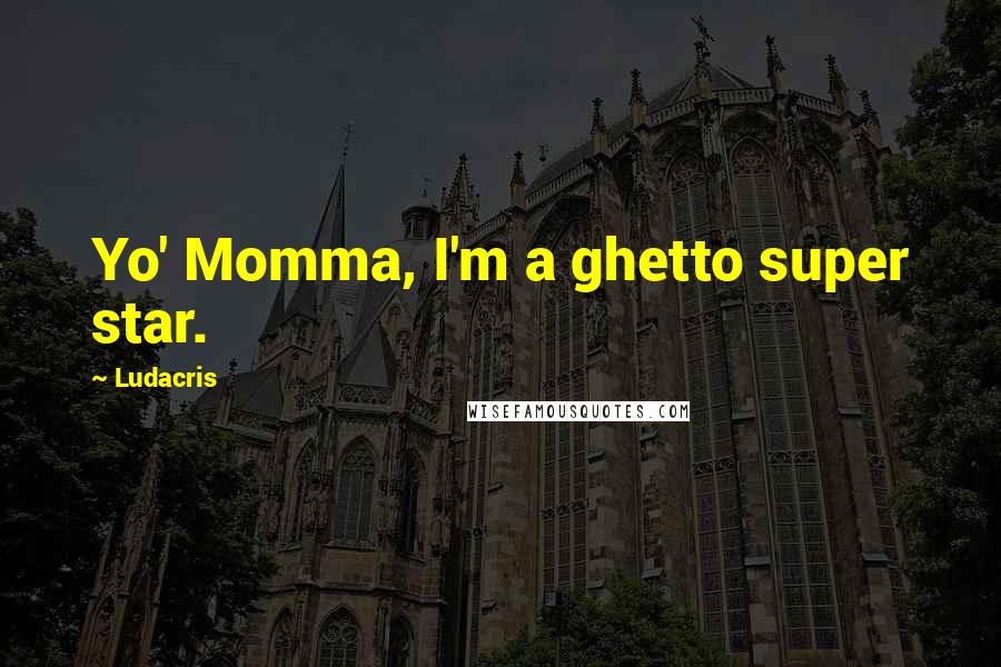 Ludacris Quotes: Yo' Momma, I'm a ghetto super star.