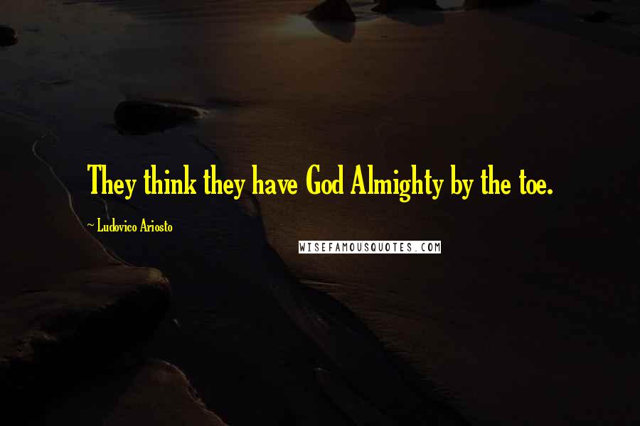 Ludovico Ariosto Quotes: They think they have God Almighty by the toe.