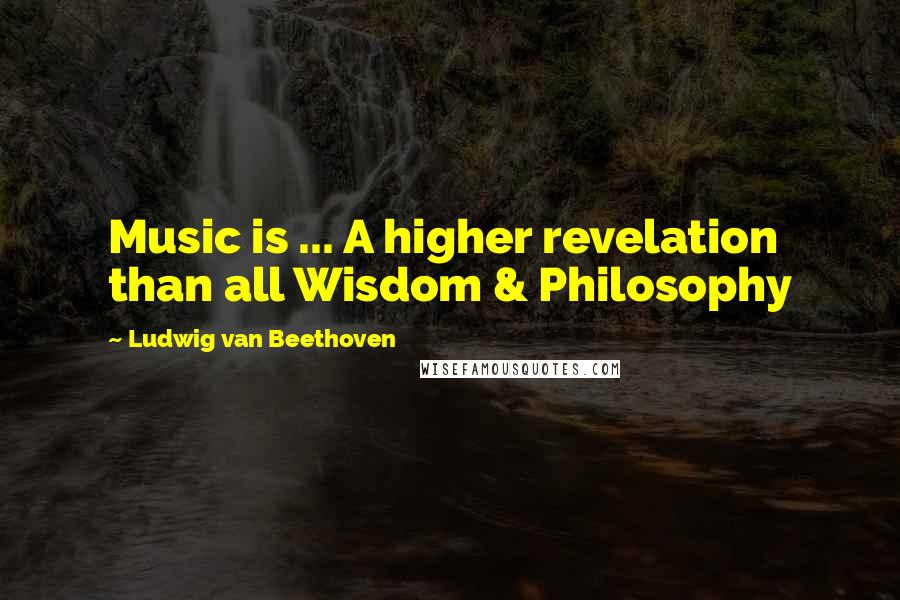 Ludwig Van Beethoven Quotes: Music is ... A higher revelation than all Wisdom & Philosophy