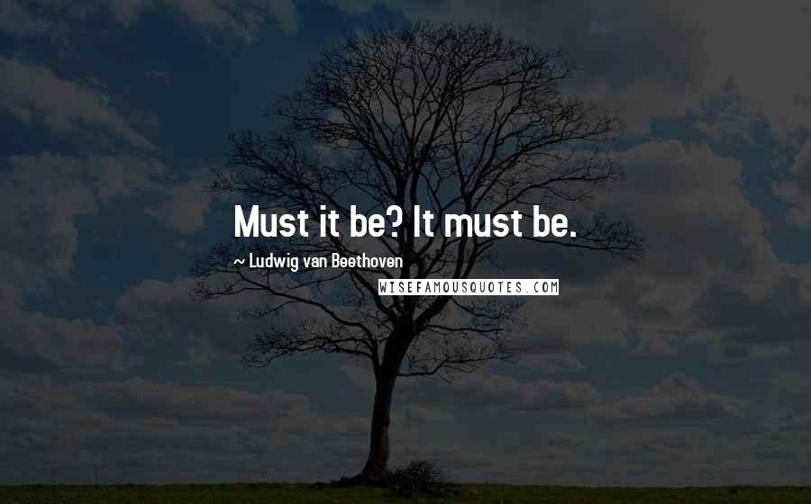 Ludwig Van Beethoven Quotes: Must it be? It must be.