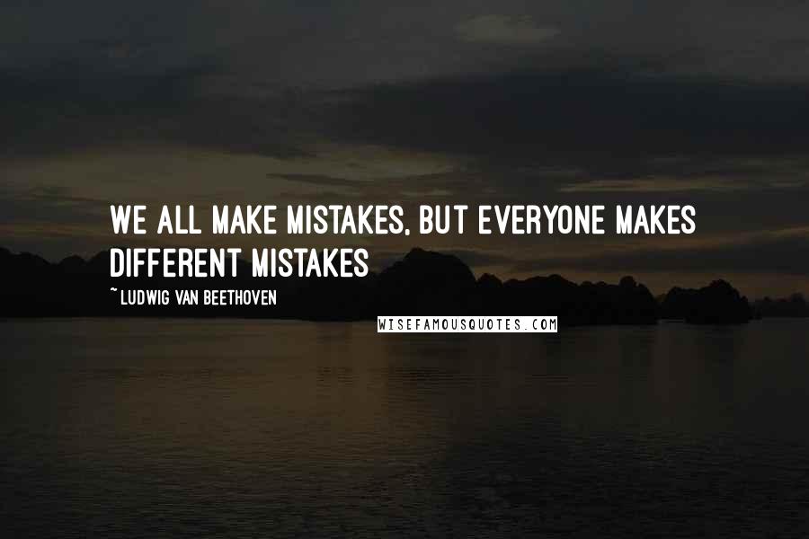 Ludwig Van Beethoven Quotes: We all make mistakes, but everyone makes different mistakes