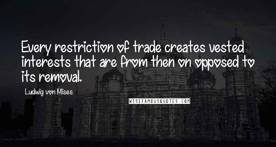 Ludwig Von Mises Quotes: Every restriction of trade creates vested interests that are from then on opposed to its removal.