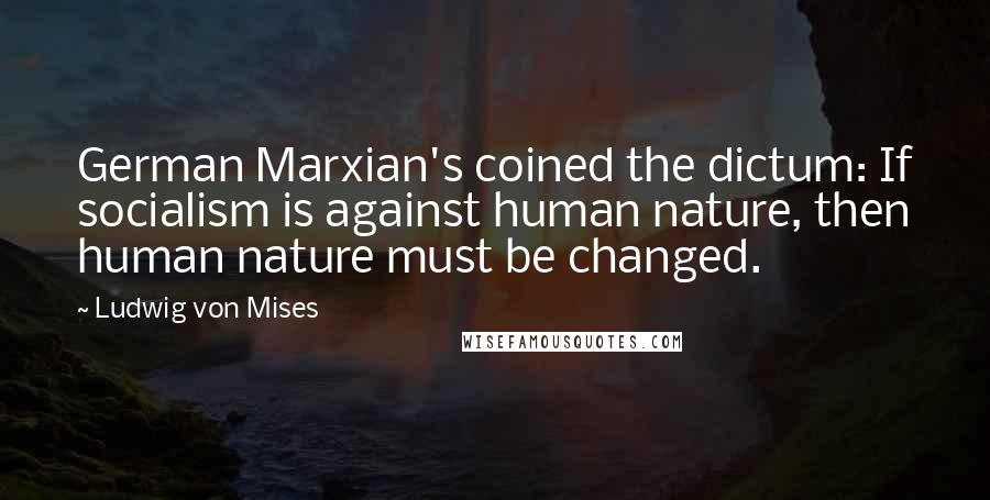 Ludwig Von Mises Quotes: German Marxian's coined the dictum: If socialism is against human nature, then human nature must be changed.