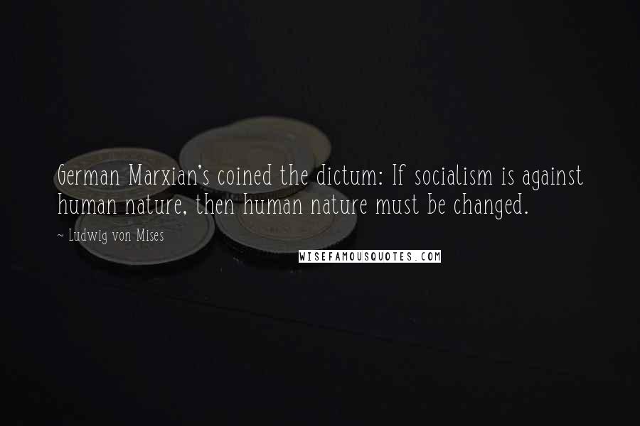 Ludwig Von Mises Quotes: German Marxian's coined the dictum: If socialism is against human nature, then human nature must be changed.