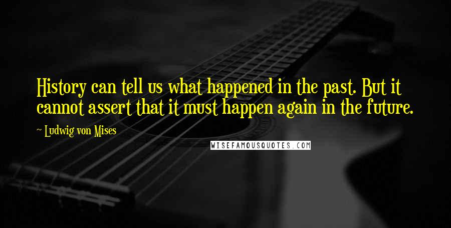 Ludwig Von Mises Quotes: History can tell us what happened in the past. But it cannot assert that it must happen again in the future.