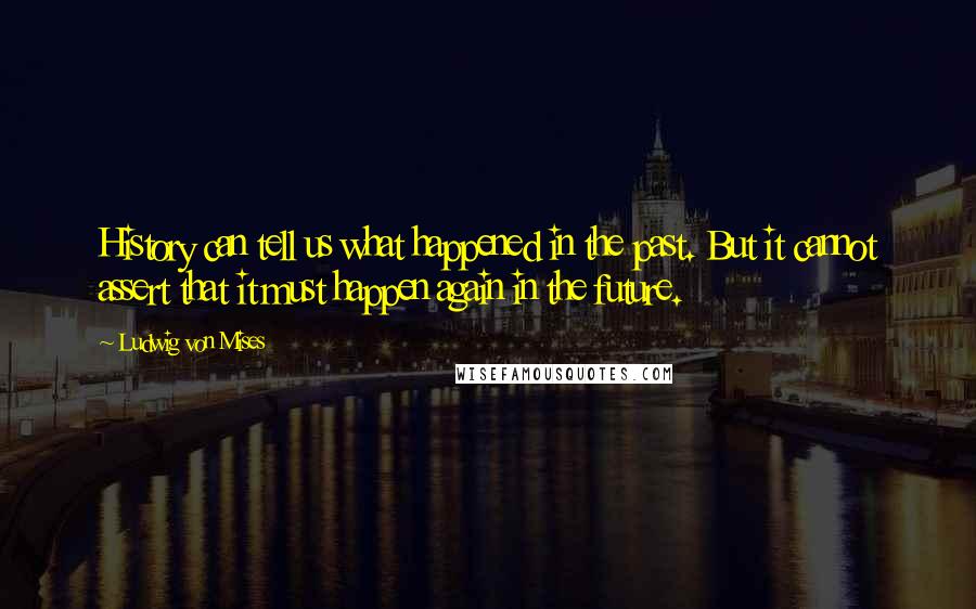 Ludwig Von Mises Quotes: History can tell us what happened in the past. But it cannot assert that it must happen again in the future.