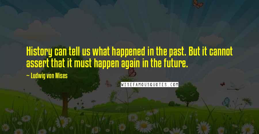 Ludwig Von Mises Quotes: History can tell us what happened in the past. But it cannot assert that it must happen again in the future.