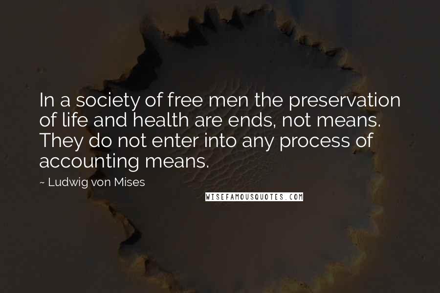 Ludwig Von Mises Quotes: In a society of free men the preservation of life and health are ends, not means. They do not enter into any process of accounting means.