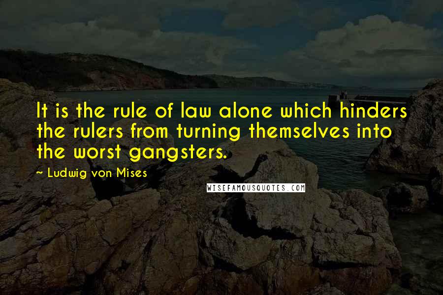 Ludwig Von Mises Quotes: It is the rule of law alone which hinders the rulers from turning themselves into the worst gangsters.