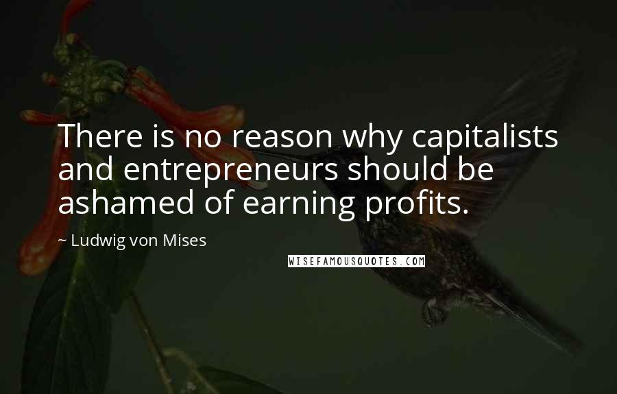 Ludwig Von Mises Quotes: There is no reason why capitalists and entrepreneurs should be ashamed of earning profits.