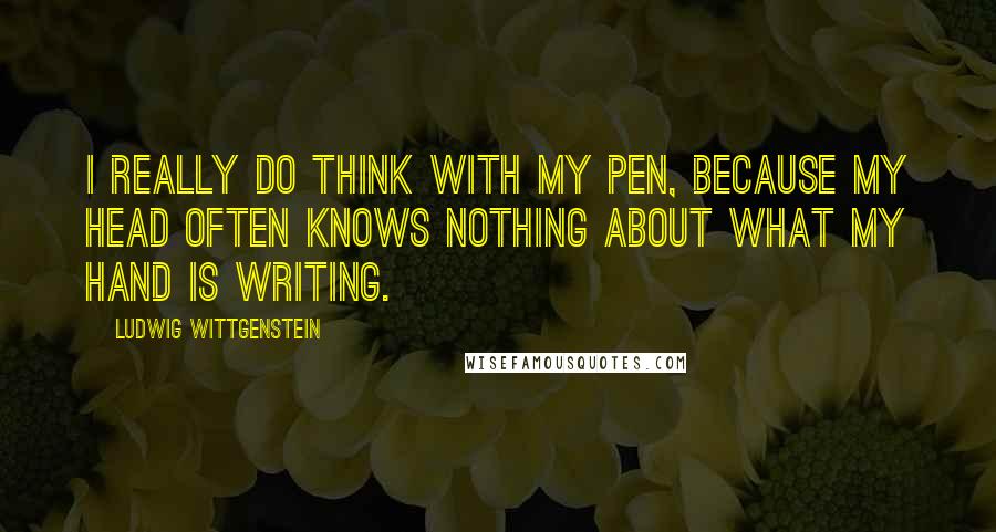 Ludwig Wittgenstein Quotes: I really do think with my pen, because my head often knows nothing about what my hand is writing.