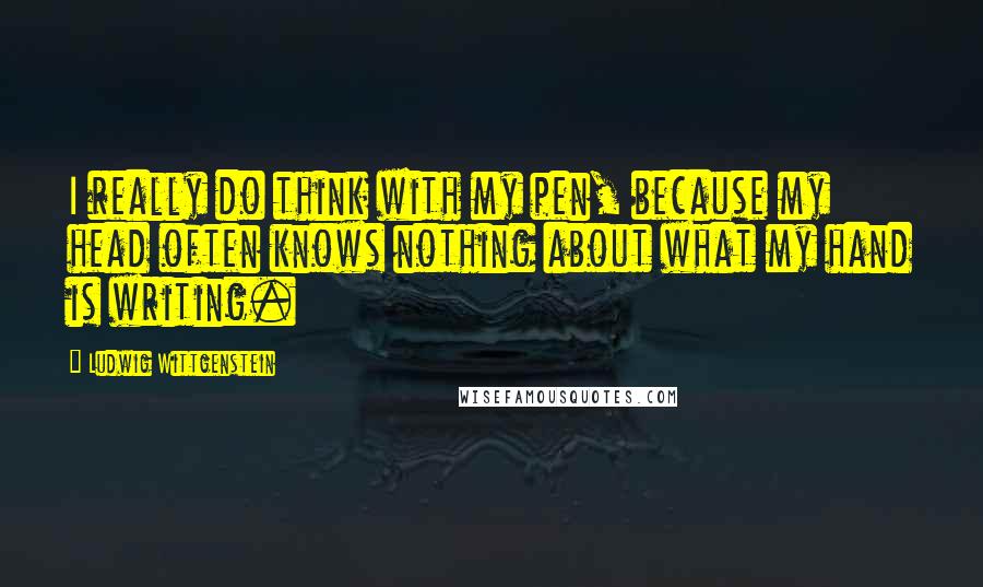 Ludwig Wittgenstein Quotes: I really do think with my pen, because my head often knows nothing about what my hand is writing.