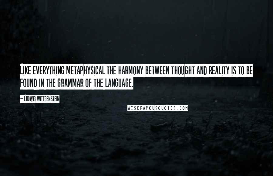 Ludwig Wittgenstein Quotes: Like everything metaphysical the harmony between thought and reality is to be found in the grammar of the language.