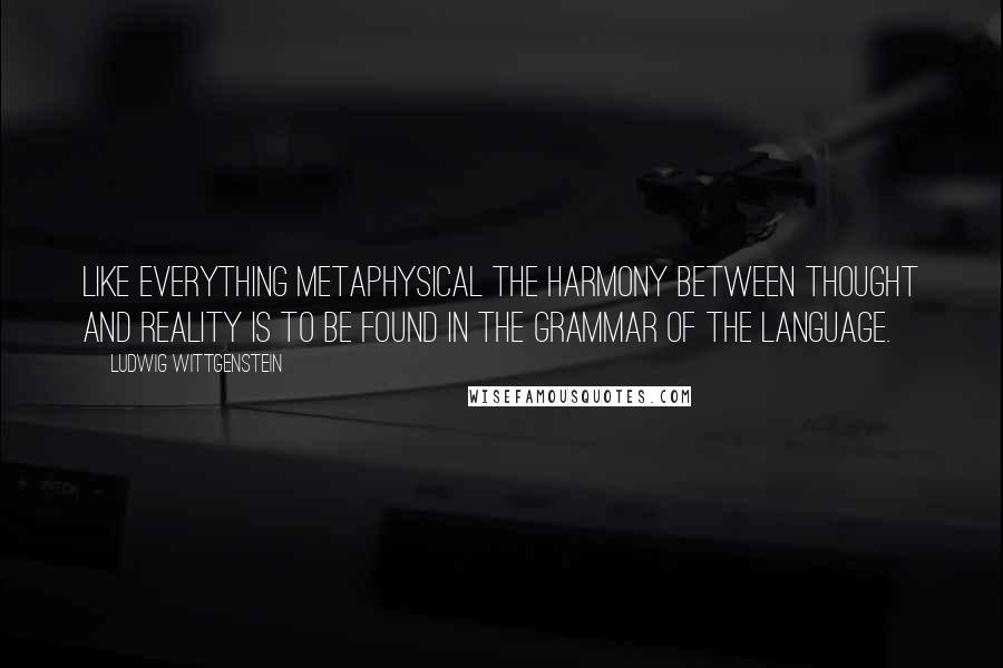 Ludwig Wittgenstein Quotes: Like everything metaphysical the harmony between thought and reality is to be found in the grammar of the language.