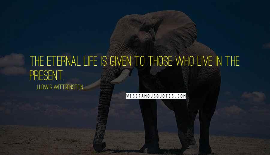 Ludwig Wittgenstein Quotes: The eternal life is given to those who live in the present.