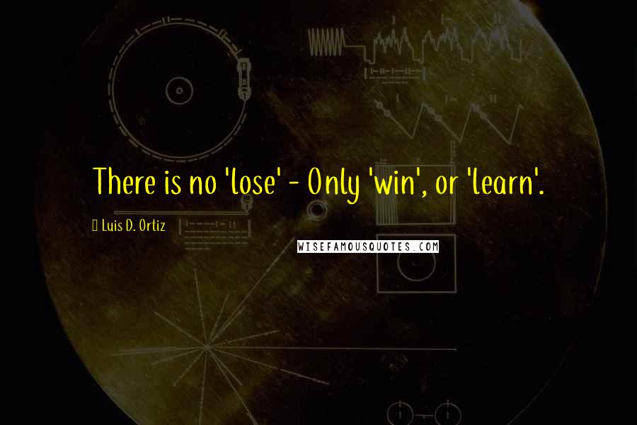 Luis D. Ortiz Quotes: There is no 'lose' - Only 'win', or 'learn'.