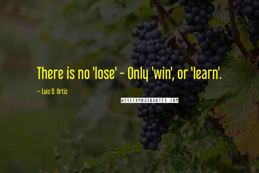 Luis D. Ortiz Quotes: There is no 'lose' - Only 'win', or 'learn'.