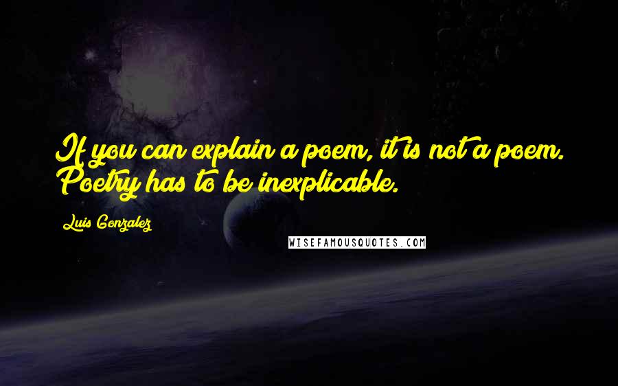 Luis Gonzalez Quotes: If you can explain a poem, it is not a poem. Poetry has to be inexplicable.