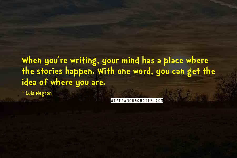 Luis Negron Quotes: When you're writing, your mind has a place where the stories happen. With one word, you can get the idea of where you are.