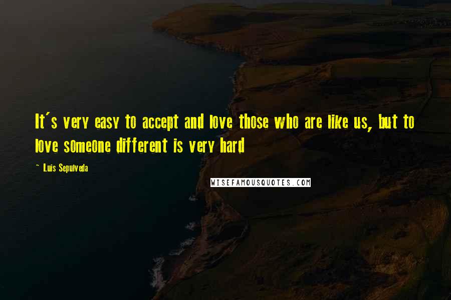 Luis Sepulveda Quotes: It's very easy to accept and love those who are like us, but to love someone different is very hard