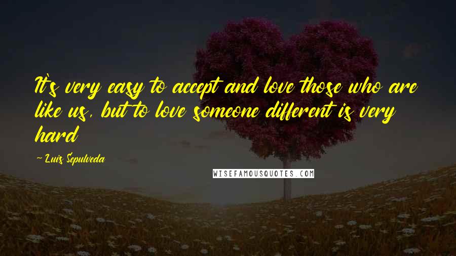 Luis Sepulveda Quotes: It's very easy to accept and love those who are like us, but to love someone different is very hard