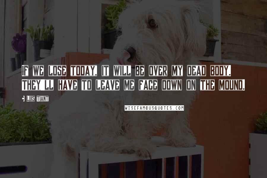 Luis Tiant Quotes: If we lose today, it will be over my dead body. They'll have to leave me face down on the mound.