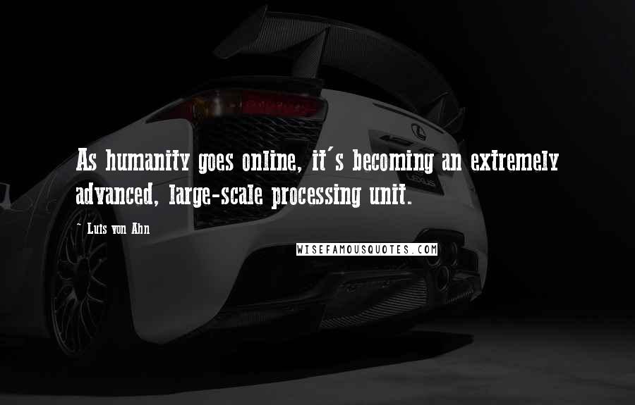 Luis Von Ahn Quotes: As humanity goes online, it's becoming an extremely advanced, large-scale processing unit.