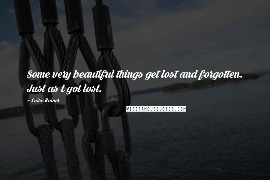 Luise Rainer Quotes: Some very beautiful things get lost and forgotten. Just as I got lost.