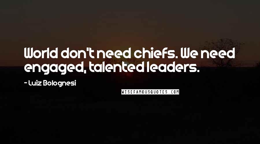 Luiz Bolognesi Quotes: World don't need chiefs. We need engaged, talented leaders.