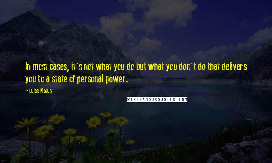 Lujan Matus Quotes: In most cases, it's not what you do but what you don't do that delivers you to a state of personal power.