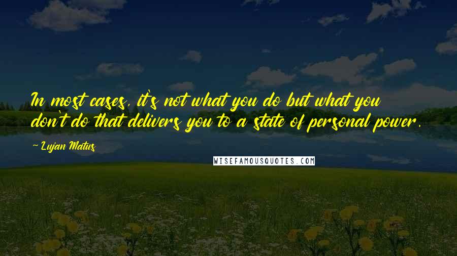 Lujan Matus Quotes: In most cases, it's not what you do but what you don't do that delivers you to a state of personal power.