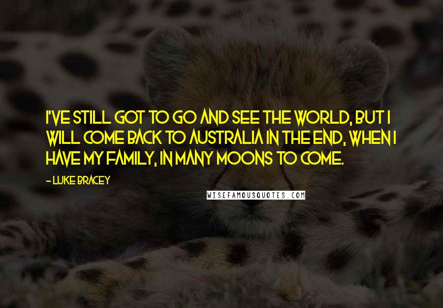 Luke Bracey Quotes: I've still got to go and see the world, but I will come back to Australia in the end, when I have my family, in many moons to come.