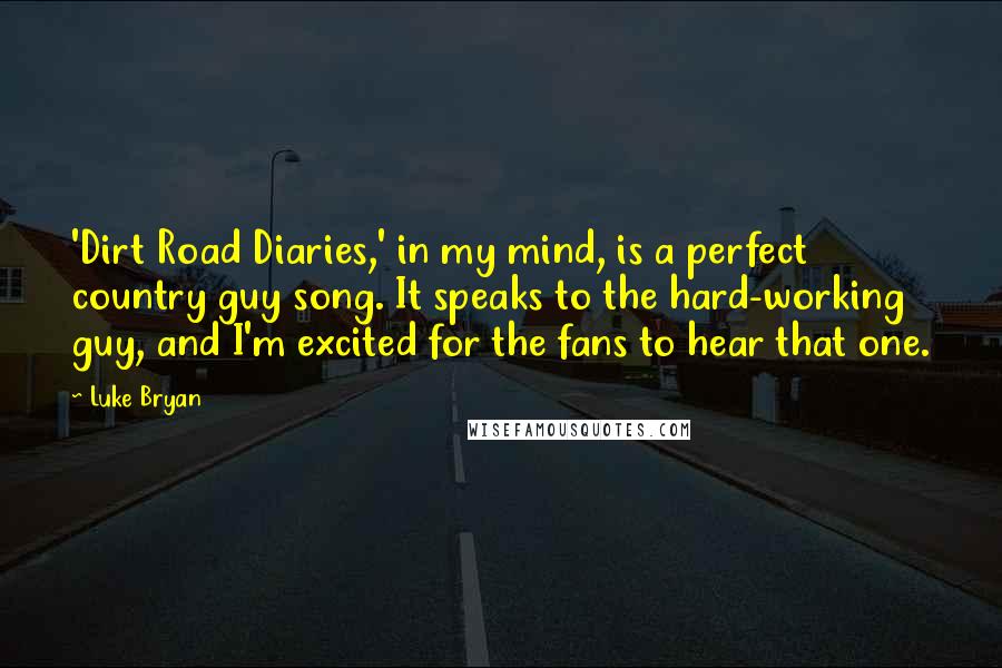 Luke Bryan Quotes: 'Dirt Road Diaries,' in my mind, is a perfect country guy song. It speaks to the hard-working guy, and I'm excited for the fans to hear that one.