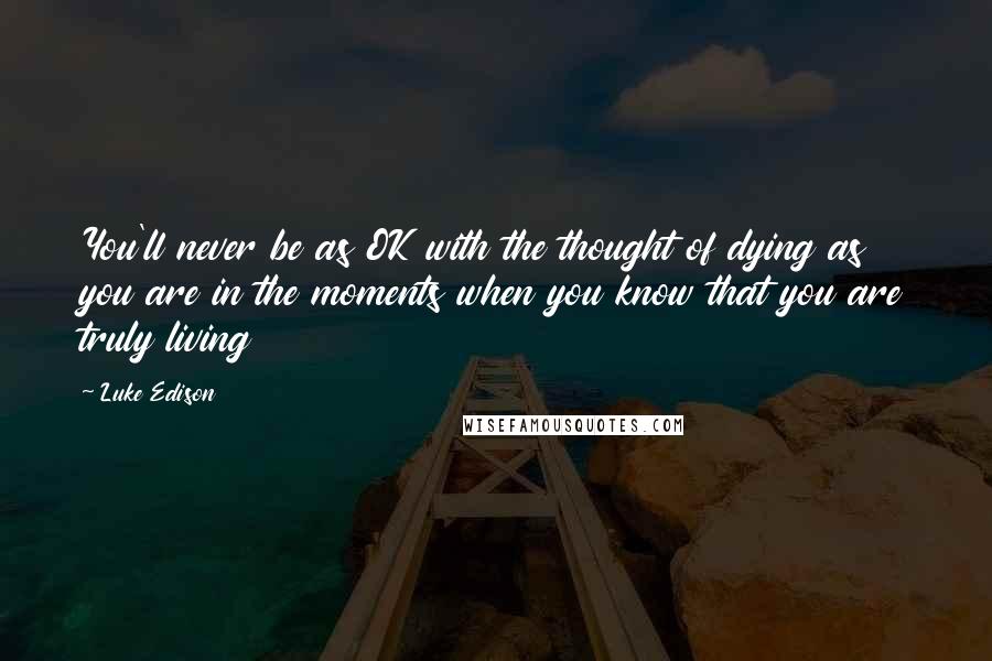 Luke Edison Quotes: You'll never be as OK with the thought of dying as you are in the moments when you know that you are truly living