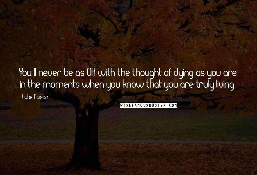 Luke Edison Quotes: You'll never be as OK with the thought of dying as you are in the moments when you know that you are truly living