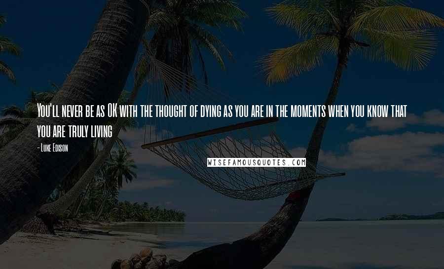 Luke Edison Quotes: You'll never be as OK with the thought of dying as you are in the moments when you know that you are truly living