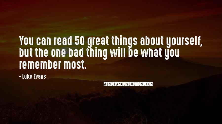 Luke Evans Quotes: You can read 50 great things about yourself, but the one bad thing will be what you remember most.