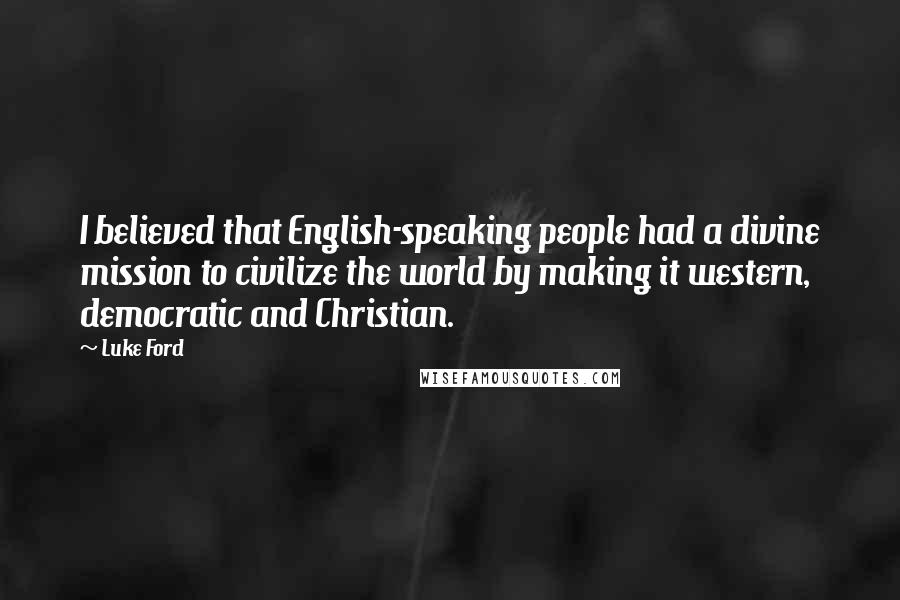 Luke Ford Quotes: I believed that English-speaking people had a divine mission to civilize the world by making it western, democratic and Christian.