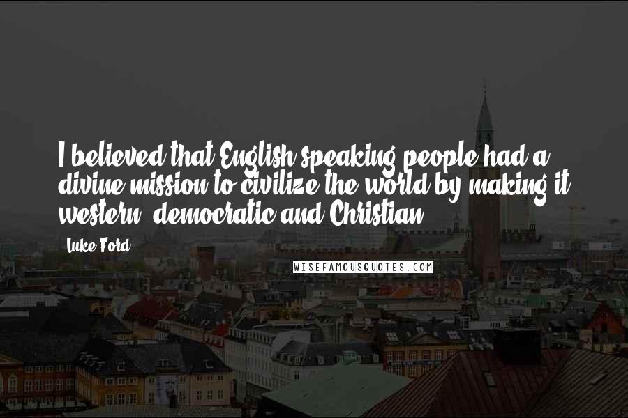 Luke Ford Quotes: I believed that English-speaking people had a divine mission to civilize the world by making it western, democratic and Christian.