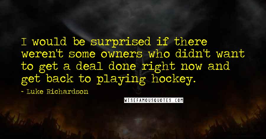 Luke Richardson Quotes: I would be surprised if there weren't some owners who didn't want to get a deal done right now and get back to playing hockey.