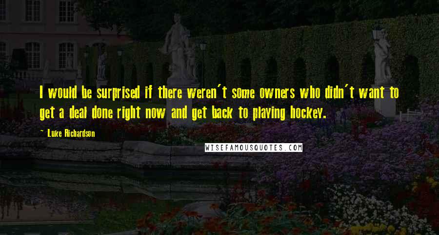 Luke Richardson Quotes: I would be surprised if there weren't some owners who didn't want to get a deal done right now and get back to playing hockey.