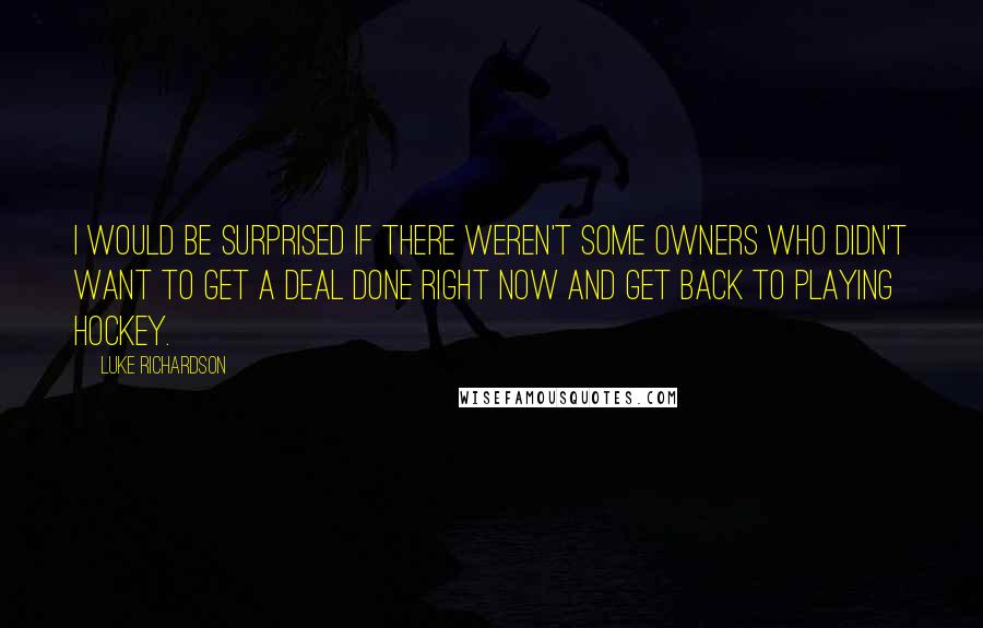 Luke Richardson Quotes: I would be surprised if there weren't some owners who didn't want to get a deal done right now and get back to playing hockey.