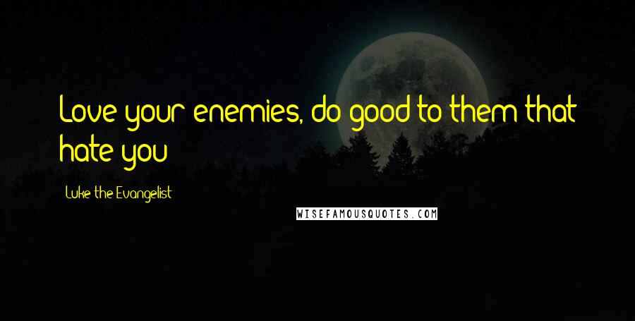 Luke The Evangelist Quotes: Love your enemies, do good to them that hate you