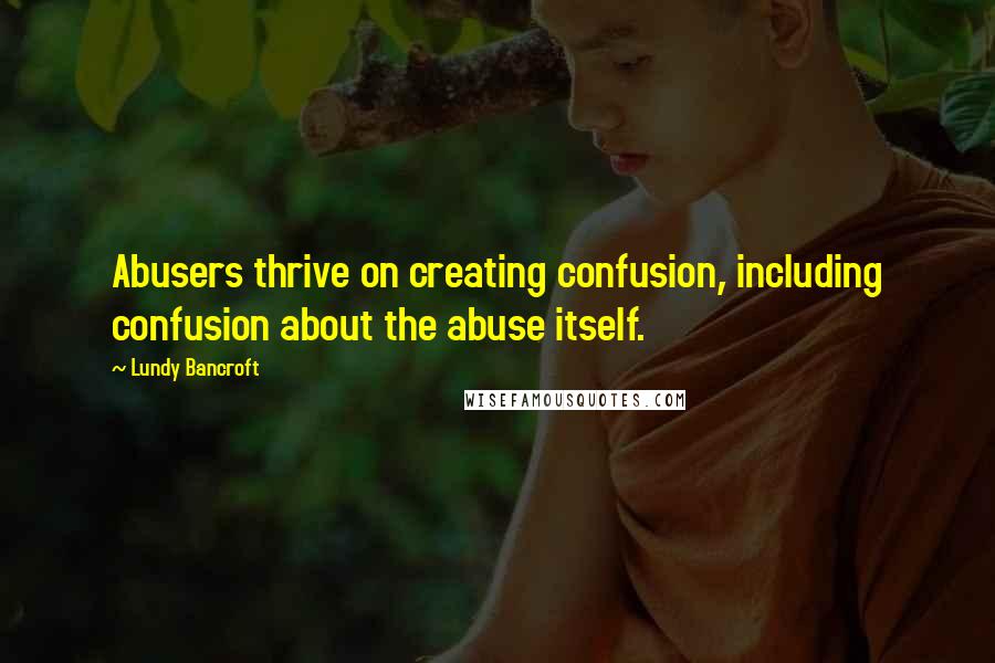 Lundy Bancroft Quotes: Abusers thrive on creating confusion, including confusion about the abuse itself.