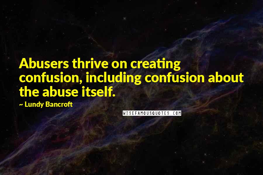 Lundy Bancroft Quotes: Abusers thrive on creating confusion, including confusion about the abuse itself.