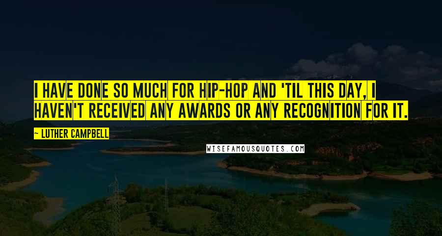 Luther Campbell Quotes: I have done so much for hip-hop and 'til this day, I haven't received any awards or any recognition for it.