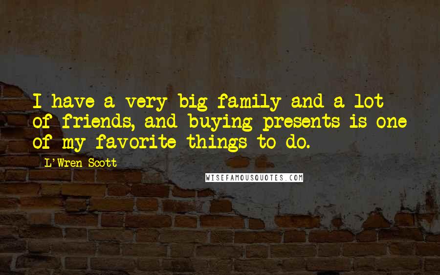 L'Wren Scott Quotes: I have a very big family and a lot of friends, and buying presents is one of my favorite things to do.