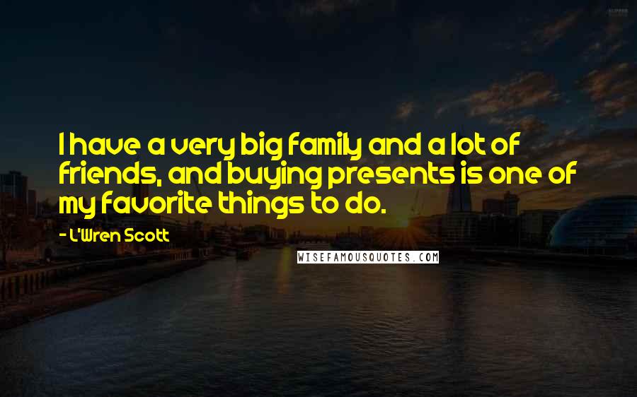 L'Wren Scott Quotes: I have a very big family and a lot of friends, and buying presents is one of my favorite things to do.