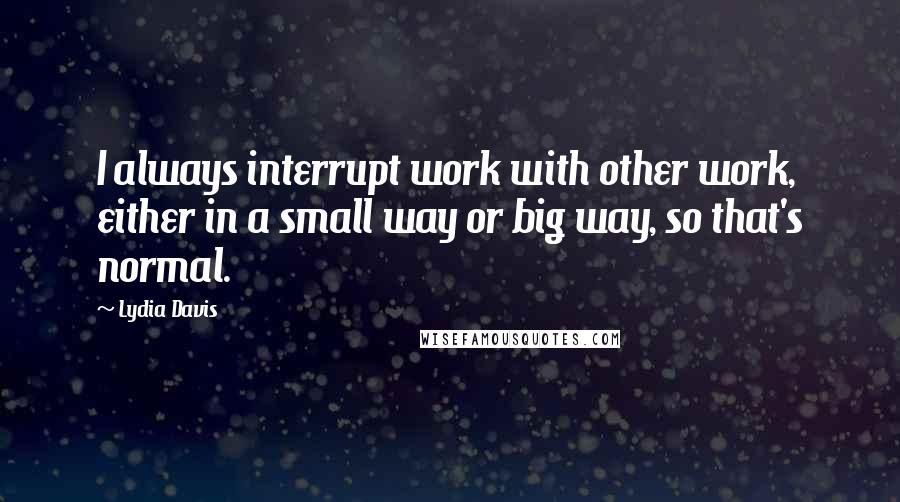 Lydia Davis Quotes: I always interrupt work with other work, either in a small way or big way, so that's normal.