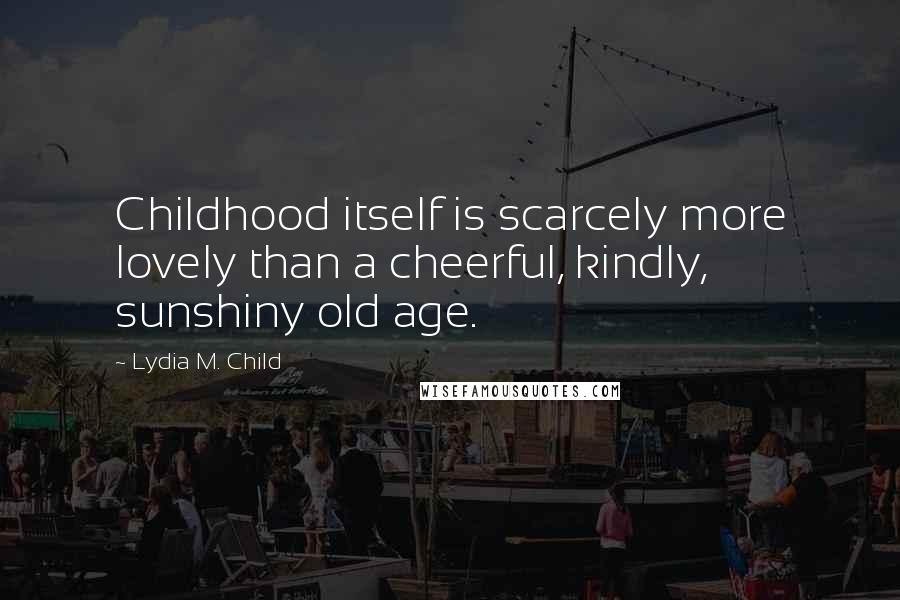 Lydia M. Child Quotes: Childhood itself is scarcely more lovely than a cheerful, kindly, sunshiny old age.